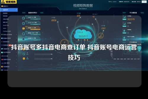 抖音账号多抖音电商查订单 抖音账号电商运营技巧