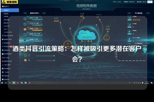 酒类抖音引流策略：怎样被吸引更多潜在客户会？